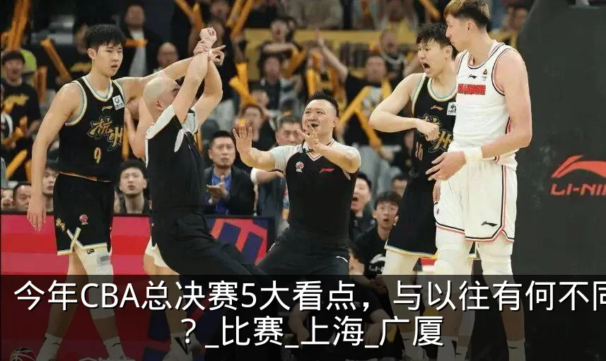 今年CBA总决赛5大看点，与以往有何不同？_比赛_上海_广厦