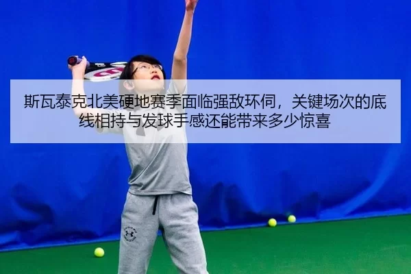 斯瓦泰克北美硬地赛季面临强敌环伺，关键场次的底线相持与发球手感还能带来多少惊喜